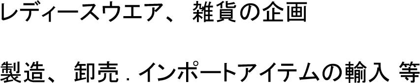 レディースウエア、 雑貨の企画、製造、 卸売 . インポートアイテムの輸入 等